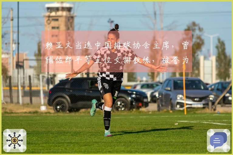 赖亚文当选中国排球协会主席，曾辅佐郎平等五位女排教练，被誉为中国女排的“老前辈”