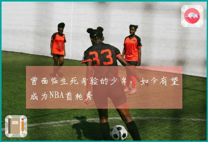 曾面临生死考验的少年，如今有望成为NBA首轮秀