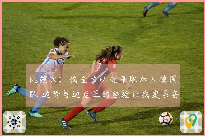 比朔夫：我全力以赴争取加入德国队 边锋与边后卫的经验让我更具备全面性