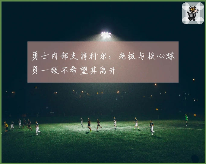 勇士内部支持科尔，老板与核心球员一致不希望其离开