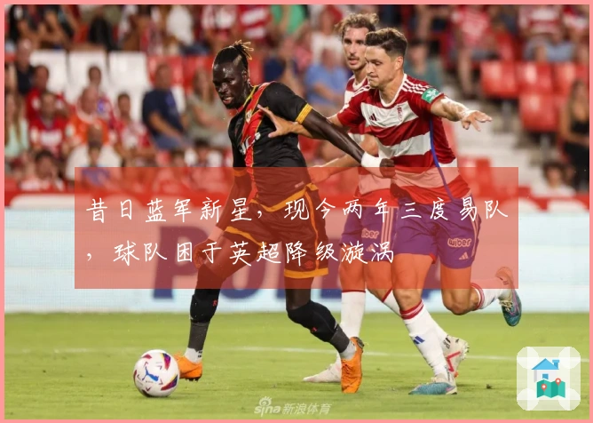 昔日蓝军新星，现今两年三度易队，球队困于英超降级漩涡