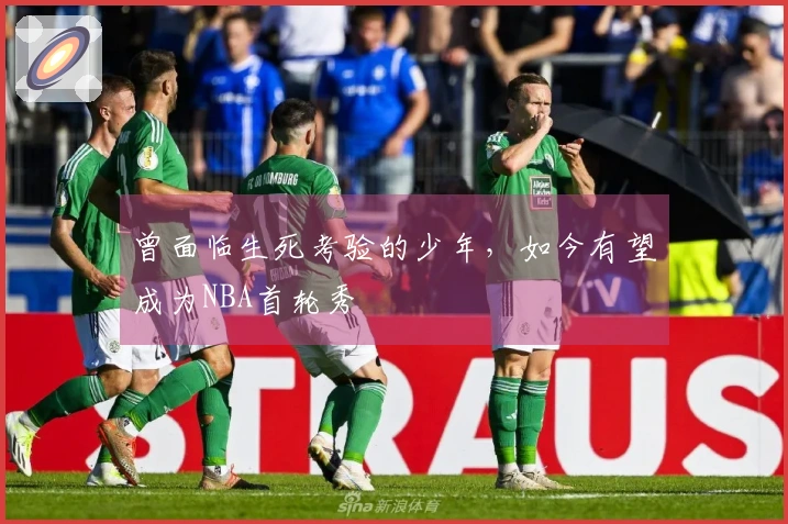 曾面临生死考验的少年，如今有望成为NBA首轮秀
