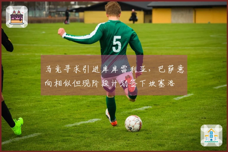 马竞寻求引进库库雷利亚，巴萨意向相似但现阶段计划签下坎塞洛